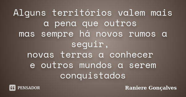 Alguns territórios valem mais a pena que outros mas sempre há novos rumos a seguir, novas terras a conhecer e outros mundos a serem conquistados... Frase de Raniere Gonçalves.