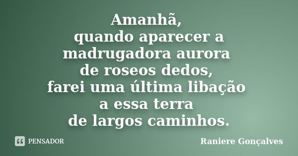 Amanhã, quando aparecer a madrugadora aurora de roseos dedos, farei uma última libação a essa terra de largos caminhos.... Frase de Raniere Gonçalves.