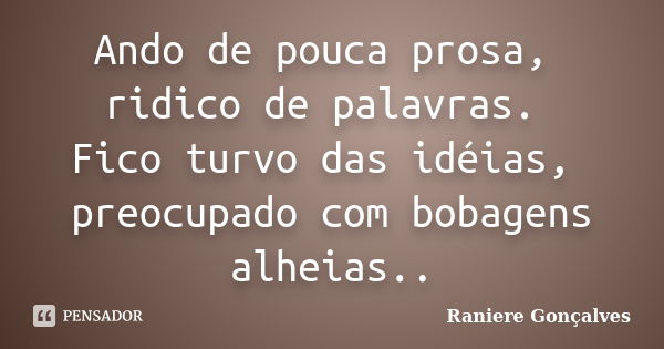 Ando de pouca prosa, ridico de palavras. Fico turvo das idéias, preocupado com bobagens alheias..... Frase de Raniere Gonçalves.