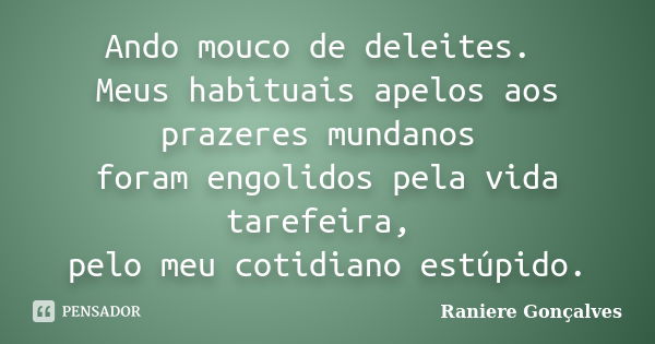 Ando mouco de deleites. Meus habituais apelos aos prazeres mundanos foram engolidos pela vida tarefeira, pelo meu cotidiano estúpido.... Frase de Raniere Gonçalves.