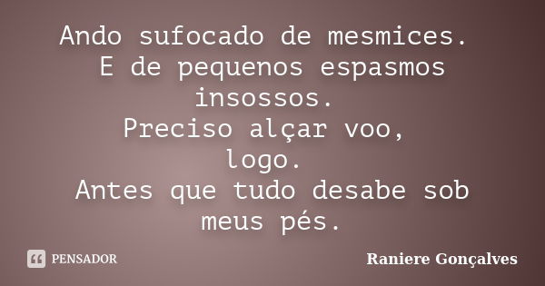 Ando sufocado de mesmices. E de pequenos espasmos insossos. Preciso alçar voo, logo. Antes que tudo desabe sob meus pés.... Frase de Raniere Gonçalves.