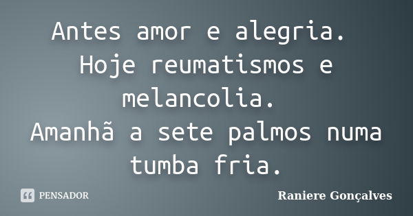 Antes amor e alegria. Hoje reumatismos e melancolia. Amanhã a sete palmos numa tumba fria.... Frase de Raniere Gonçalves.