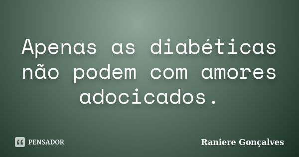 Apenas as diabéticas não podem com amores adocicados.... Frase de Raniere Gonçalves.