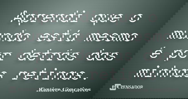 Aprendi que o mundo está mesmo é por detrás das minhas retinas.... Frase de Raniere Gonçalves.