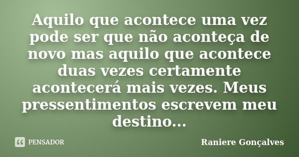 Aquilo que acontece uma vez pode ser que não aconteça de novo mas aquilo que acontece duas vezes certamente acontecerá mais vezes. Meus pressentimentos escrevem... Frase de Raniere Gonçalves.