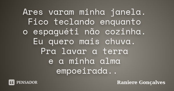 Ares varam minha janela. Fico teclando enquanto o espaguéti não cozinha. Eu quero mais chuva. Pra lavar a terra e a minha alma empoeirada..... Frase de Raniere Gonçalves.