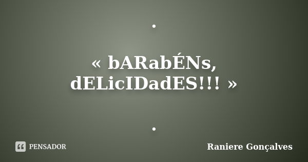 . « bARabÉNs, dELicIDadES!!! » .... Frase de Raniere Gonçalves.