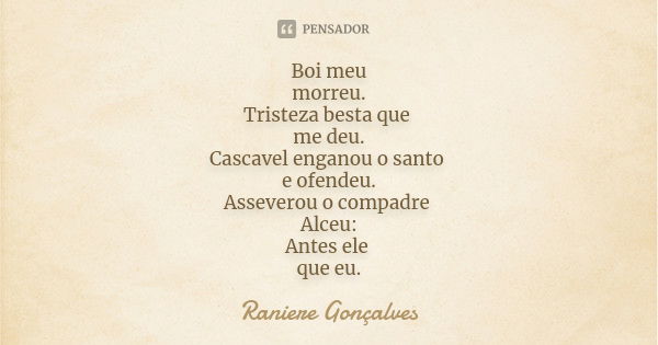 Boi meu morreu. Tristeza besta que me deu. Cascavel enganou o santo e ofendeu. Asseverou o compadre Alceu: Antes ele que eu.... Frase de Raniere Gonçalves.