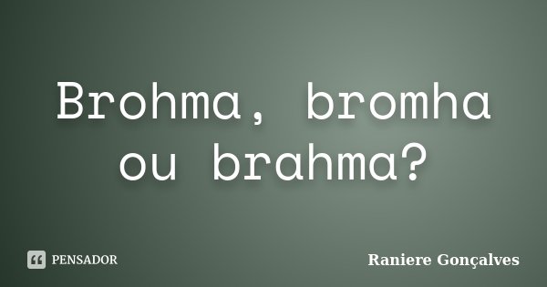 Brohma, bromha ou brahma?... Frase de Raniere Gonçalves.