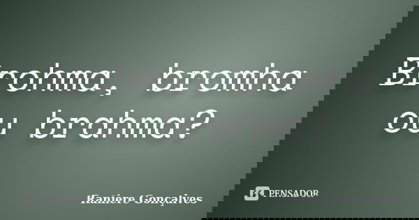 Brohma, bromha ou brahma?... Frase de Raniere Gonçalves.