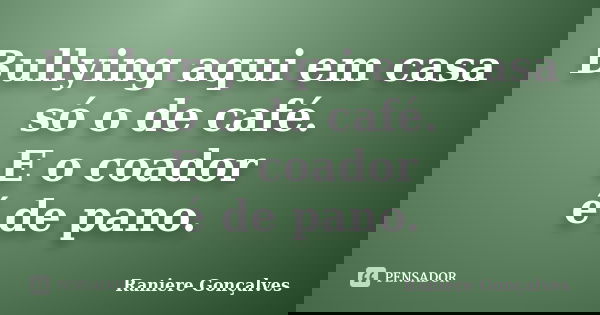 Bullying aqui em casa só o de café. E o coador é de pano.... Frase de Raniere Gonçalves.