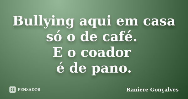 Bullying aqui em casa só o de café. E o coador é de pano.... Frase de Raniere Gonçalves.