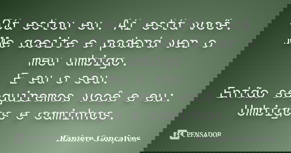 Cá estou eu. Aí está você. Me aceite e poderá ver o meu umbigo. E eu o seu. Então seguiremos você e eu: Umbigos e caminhos.... Frase de Raniere Gonçalves.