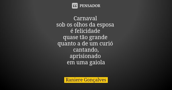 Carnaval sob os olhos da esposa é felicidade quase tão grande quanto a de um curió cantando, aprisionado em uma gaiola... Frase de Raniere Gonçalves.