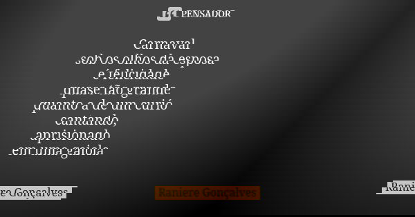 Carnaval sob os olhos da esposa é felicidade quase tão grande quanto a de um curió cantando, aprisionado em uma gaiola... Frase de Raniere Gonçalves.