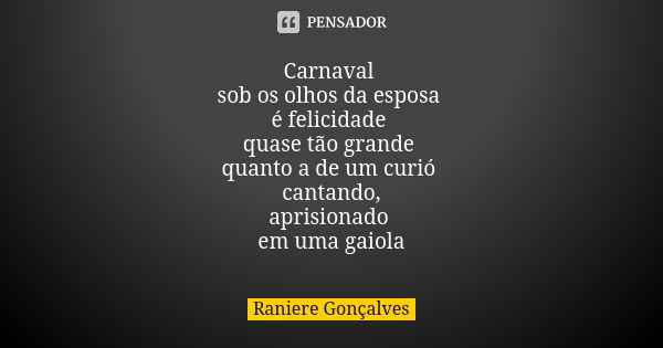 Carnaval sob os olhos da esposa é felicidade quase tão grande quanto a de um curió cantando, aprisionado em uma gaiola... Frase de Raniere Gonçalves.