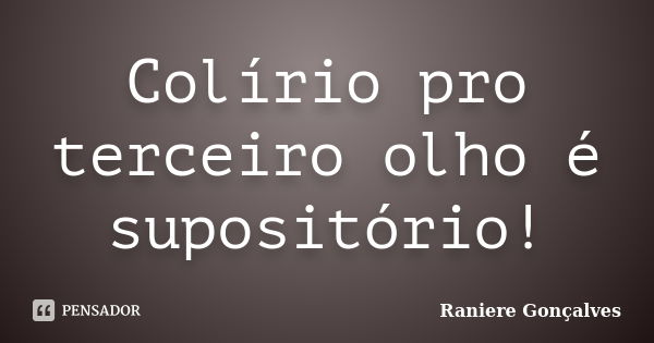 Colírio pro terceiro olho é supositório!... Frase de Raniere Gonçalves.