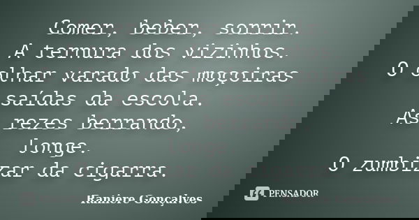 Comer, beber, sorrir. A ternura dos vizinhos. O olhar varado das moçoiras saídas da escola. As rezes berrando, longe. O zumbizar da cigarra.... Frase de Raniere Gonçalves.
