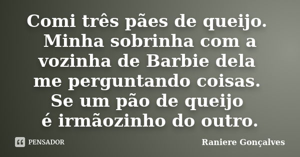 Comi três pães de queijo. Minha sobrinha com a vozinha de Barbie dela me perguntando coisas. Se um pão de queijo é irmãozinho do outro.... Frase de Raniere Gonçalves.