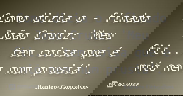 Como dizia o - finado João Cruiz: 'Meu fii... tem coisa que é mió nem num prusiá'.... Frase de Raniere Gonçalves.