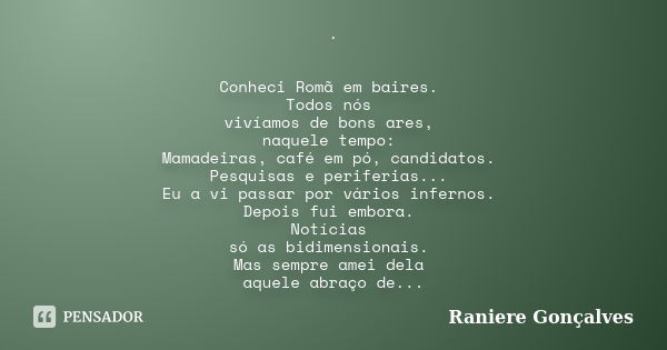 . Conheci Romã em baires. Todos nós vivíamos de bons ares, naquele tempo: Mamadeiras, café em pó, candidatos. Pesquisas e periferias... Eu a vi passar por vário... Frase de Raniere Gonçalves.