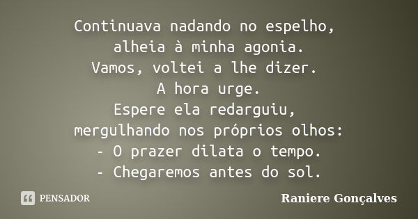 Continuava nadando no espelho, alheia à minha agonia. Vamos, voltei a lhe dizer. A hora urge. Espere ela redarguiu, mergulhando nos próprios olhos: - O prazer d... Frase de Raniere Gonçalves.