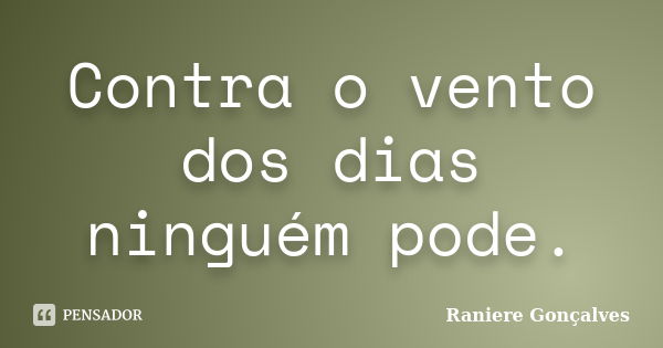 Contra o vento dos dias ninguém pode.... Frase de Raniere Gonçalves.