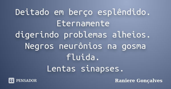 Deitado em berço esplêndido. Eternamente digerindo problemas alheios. Negros neurônios na gosma fluida. Lentas sinapses.... Frase de Raniere Gonçalves.