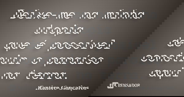 Deixe-me na minha utopia de que é possível construir o paraíso aqui na terra.... Frase de Raniere Gonçalves.