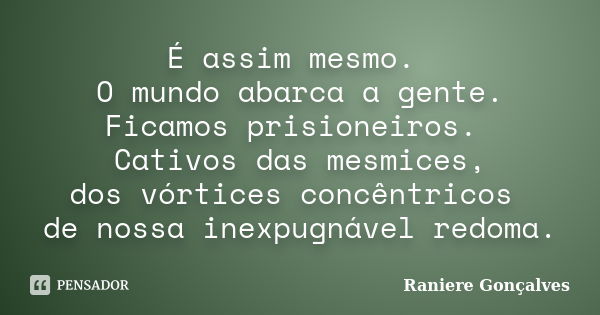 É assim mesmo. O mundo abarca a gente. Ficamos prisioneiros. Cativos das mesmices, dos vórtices concêntricos de nossa inexpugnável redoma.... Frase de Raniere Gonçalves.