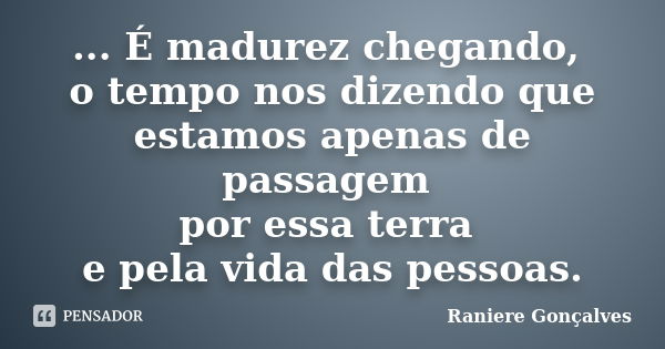 ... É madurez chegando, o tempo nos dizendo que estamos apenas de passagem por essa terra e pela vida das pessoas.... Frase de Raniere Gonçalves.