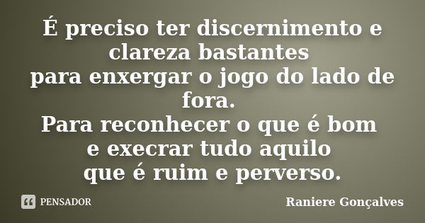 É preciso ter discernimento e clareza bastantes para enxergar o jogo do lado de fora. Para reconhecer o que é bom e execrar tudo aquilo que é ruim e perverso.... Frase de Raniere Gonçalves.