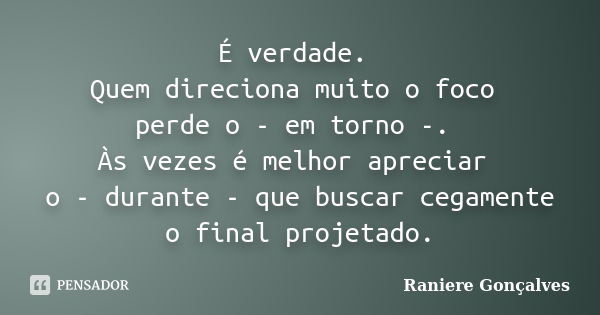 É verdade. Quem direciona muito o foco perde o - em torno -. Às vezes é melhor apreciar o - durante - que buscar cegamente o final projetado.... Frase de Raniere Gonçalves.