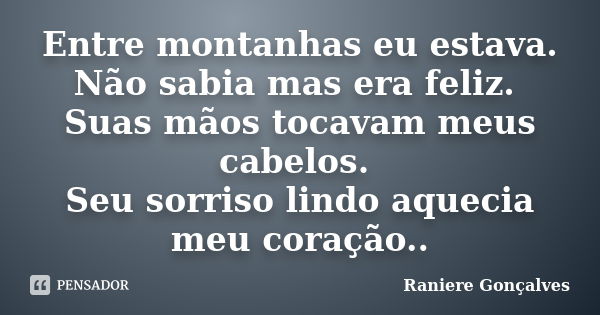 Entre montanhas eu estava. Não sabia mas era feliz. Suas mãos tocavam meus cabelos. Seu sorriso lindo aquecia meu coração..... Frase de Raniere Gonçalves.