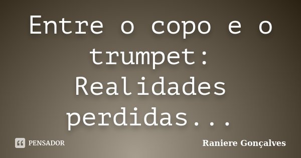 Entre o copo e o trumpet: Realidades perdidas...... Frase de Raniere Gonçalves.
