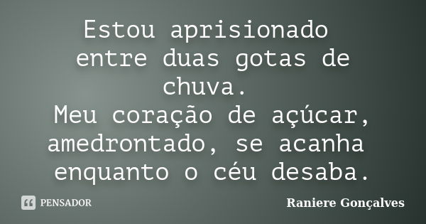 Estou aprisionado entre duas gotas de chuva. Meu coração de açúcar, amedrontado, se acanha enquanto o céu desaba.... Frase de Raniere Gonçalves.