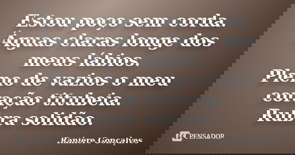Estou poço sem corda. Águas claras longe dos meus lábios. Pleno de vazios o meu coração titubeia. Rubra solidão.... Frase de Raniere Gonçalves.