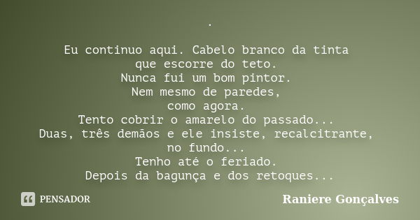 . Eu continuo aqui. Cabelo branco da tinta que escorre do teto. Nunca fui um bom pintor. Nem mesmo de paredes, como agora. Tento cobrir o amarelo do passado... ... Frase de Raniere Gonçalves.