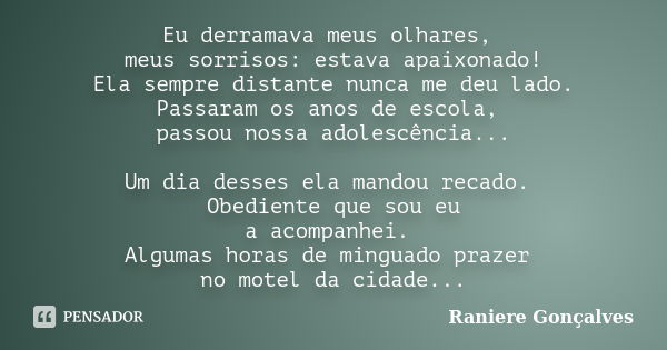 Eu derramava meus olhares, meus sorrisos: estava apaixonado! Ela sempre distante nunca me deu lado. Passaram os anos de escola, passou nossa adolescência... Um ... Frase de Raniere Gonçalves.