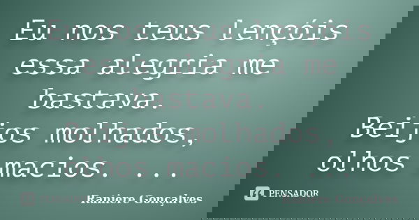 Eu nos teus lençóis essa alegria me bastava. Beijos molhados, olhos macios. ...... Frase de Raniere Gonçalves.