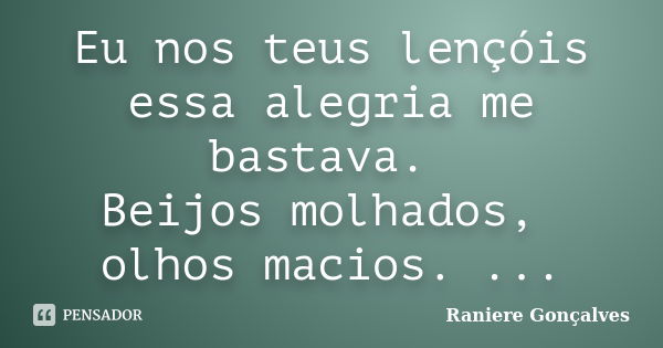 Eu nos teus lençóis essa alegria me bastava. Beijos molhados, olhos macios. ...... Frase de Raniere Gonçalves.