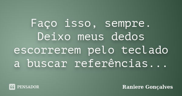 Faço isso, sempre. Deixo meus dedos escorrerem pelo teclado a buscar referências...... Frase de Raniere Gonçalves.