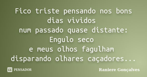 Fico triste pensando nos bons dias vividos num passado quase distante: Engulo seco e meus olhos fagulham disparando olhares caçadores...... Frase de Raniere Gonçalves.