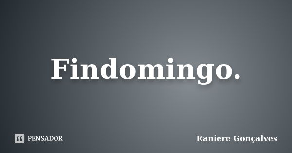 Findomingo.... Frase de Raniere Gonçalves.