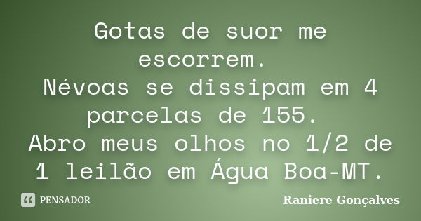 Gotas de suor me escorrem. Névoas se dissipam em 4 parcelas de 155. Abro meus olhos no 1/2 de 1 leilão em Água Boa-MT.... Frase de Raniere Gonçalves.