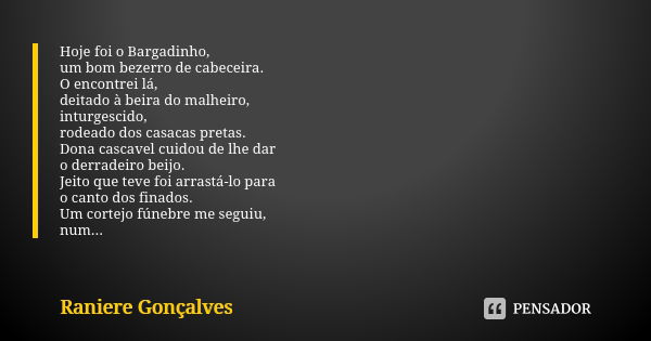 Hoje foi o Bargadinho, um bom bezerro de cabeceira. O encontrei lá, deitado à beira do malheiro, inturgescido, rodeado dos casacas pretas. Dona cascavel cuidou ... Frase de Raniere Gonçalves.