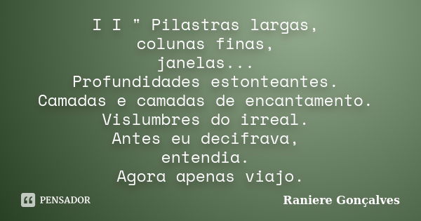 I I " Pilastras largas, colunas finas, janelas... Profundidades estonteantes. Camadas e camadas de encantamento. Vislumbres do irreal. Antes eu decifrava, ... Frase de Raniere Gonçalves.