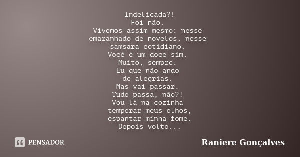 Indelicada?! Foi não. Vivemos assim mesmo: nesse emaranhado de novelos, nesse samsara cotidiano. Você é um doce sim. Muito, sempre. Eu que não ando de alegrias.... Frase de Raniere Gonçalves.