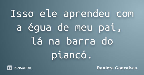 Isso ele aprendeu com a égua de meu pai, lá na barra do piancó.... Frase de Raniere Gonçalves.