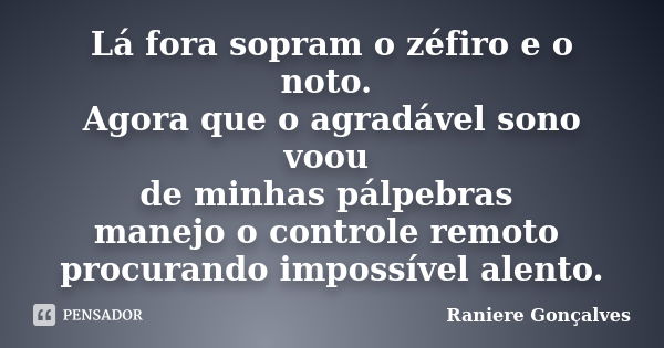 Lá fora sopram o zéfiro e o noto. Agora que o agradável sono voou de minhas pálpebras manejo o controle remoto procurando impossível alento.... Frase de Raniere Gonçalves.